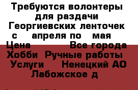 Требуются волонтеры для раздачи Георгиевских ленточек с 30 апреля по 9 мая. › Цена ­ 2 000 - Все города Хобби. Ручные работы » Услуги   . Ненецкий АО,Лабожское д.
